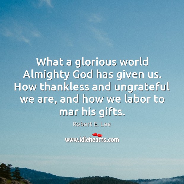 What a glorious world Almighty God has given us. How thankless and 