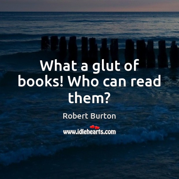 What a glut of books! Who can read them? Robert Burton Picture Quote