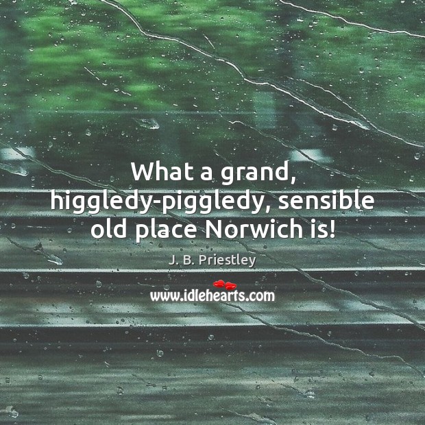 What a grand, higgledy-piggledy, sensible old place Norwich is! J. B. Priestley Picture Quote