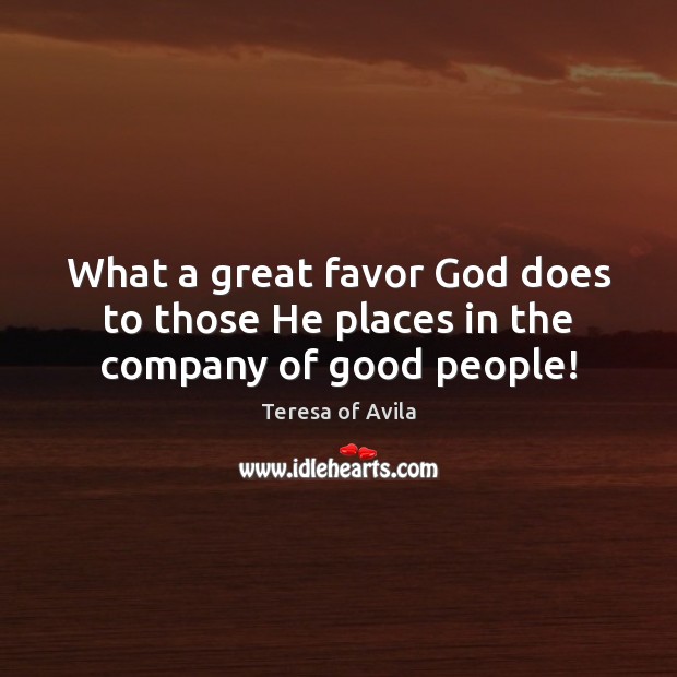 What a great favor God does to those He places in the company of good people! Teresa of Avila Picture Quote