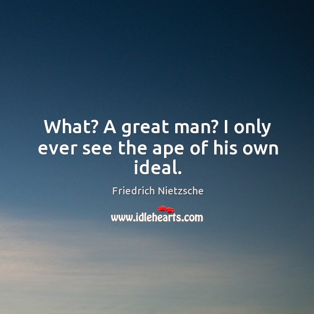 What? A great man? I only ever see the ape of his own ideal. Image