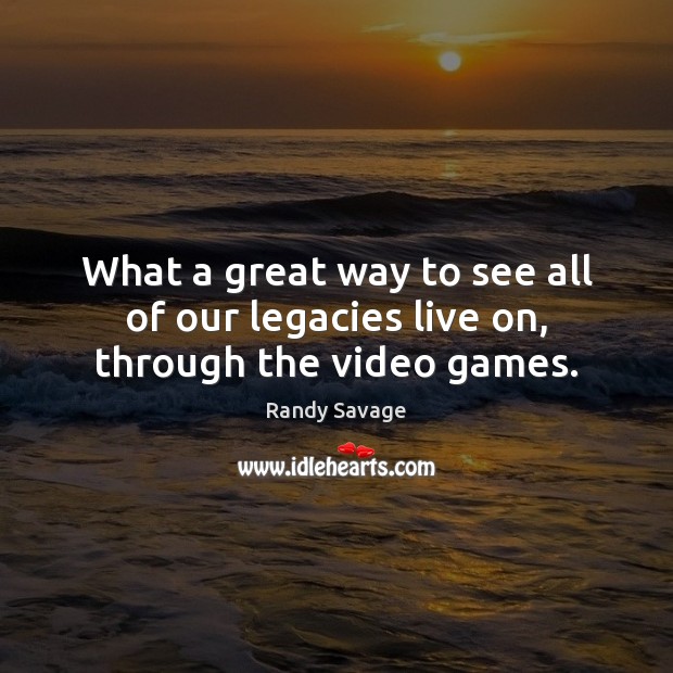 What a great way to see all of our legacies live on, through the video games. Randy Savage Picture Quote