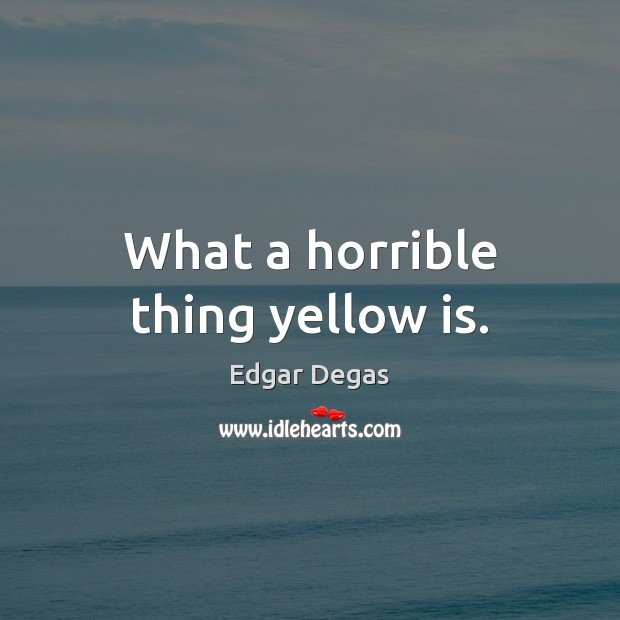 What a horrible thing yellow is. Edgar Degas Picture Quote