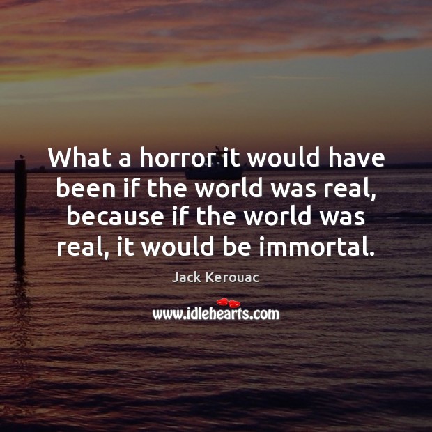 What a horror it would have been if the world was real, Jack Kerouac Picture Quote