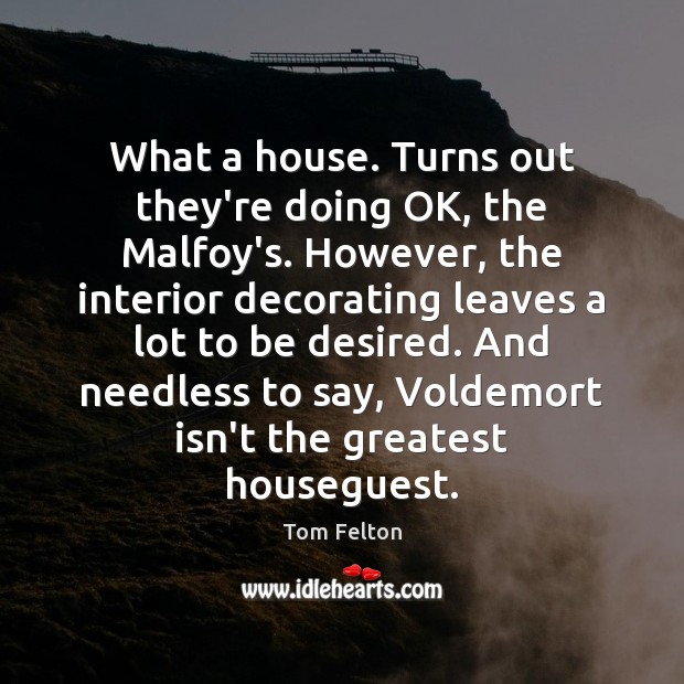 What a house. Turns out they’re doing OK, the Malfoy’s. However, the Tom Felton Picture Quote