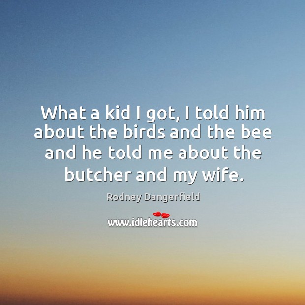 What a kid I got, I told him about the birds and the bee and he told me about the butcher and my wife. Image