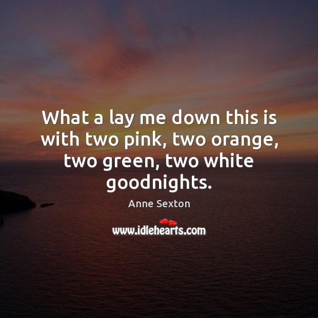 What a lay me down this is with two pink, two orange, two green, two white goodnights. Anne Sexton Picture Quote