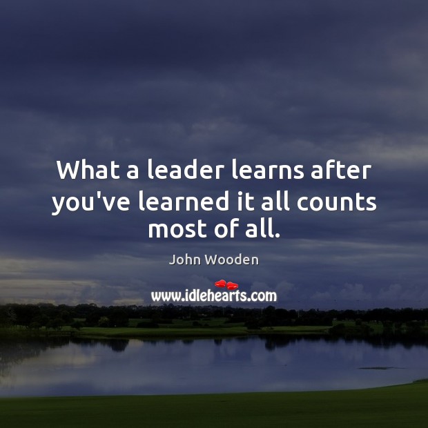 What a leader learns after you’ve learned it all counts most of all. Image