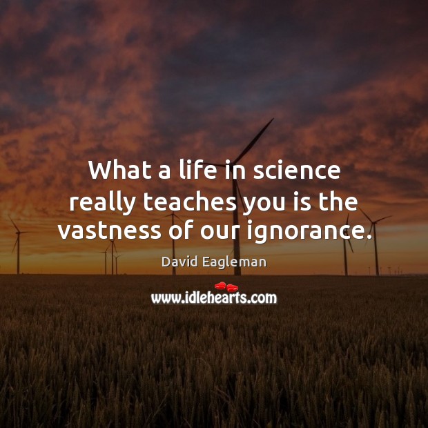 What a life in science really teaches you is the vastness of our ignorance. David Eagleman Picture Quote