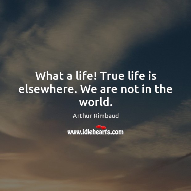 What a life! True life is elsewhere. We are not in the world. Arthur Rimbaud Picture Quote
