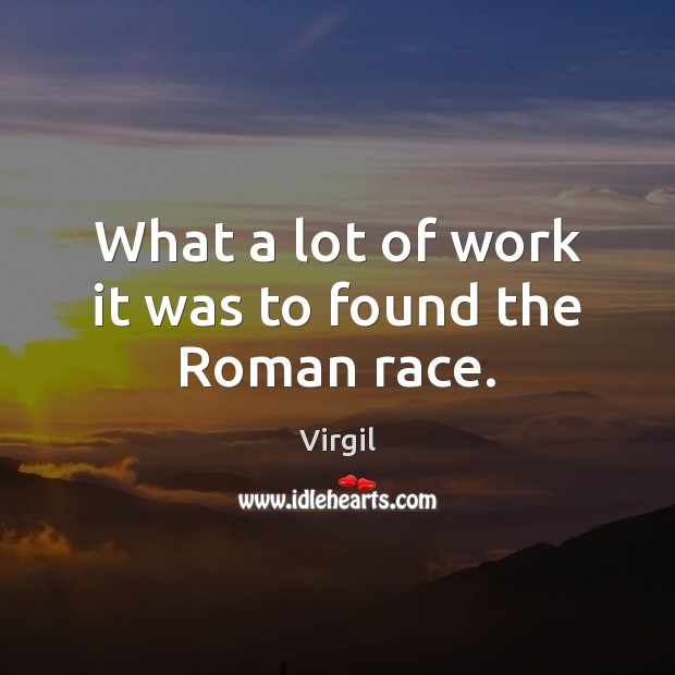 What a lot of work it was to found the Roman race. Virgil Picture Quote