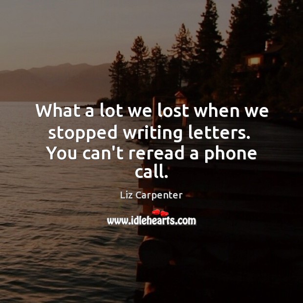 What a lot we lost when we stopped writing letters.  You can’t reread a phone call. Liz Carpenter Picture Quote
