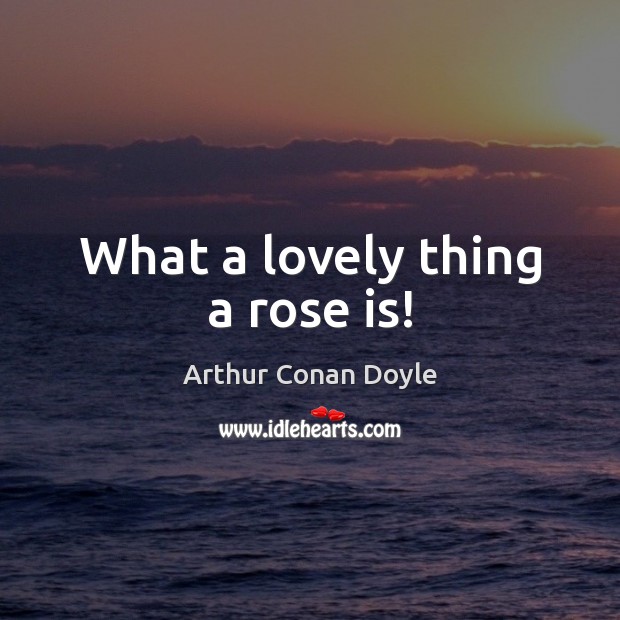 What a lovely thing a rose is! Arthur Conan Doyle Picture Quote