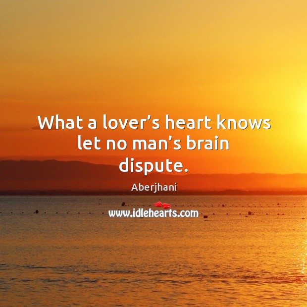 What a lover’s heart knows let no man’s brain dispute. Aberjhani Picture Quote