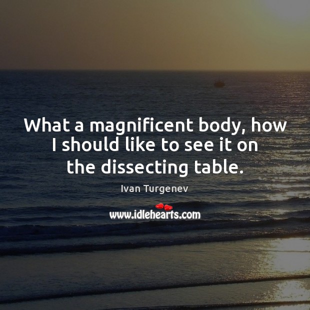 What a magnificent body, how I should like to see it on the dissecting table. Ivan Turgenev Picture Quote
