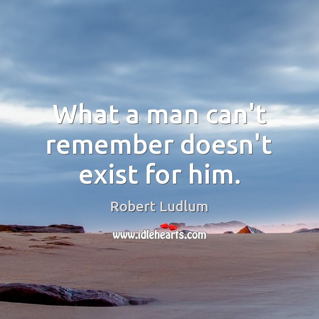 What a man can’t remember doesn’t exist for him. Robert Ludlum Picture Quote