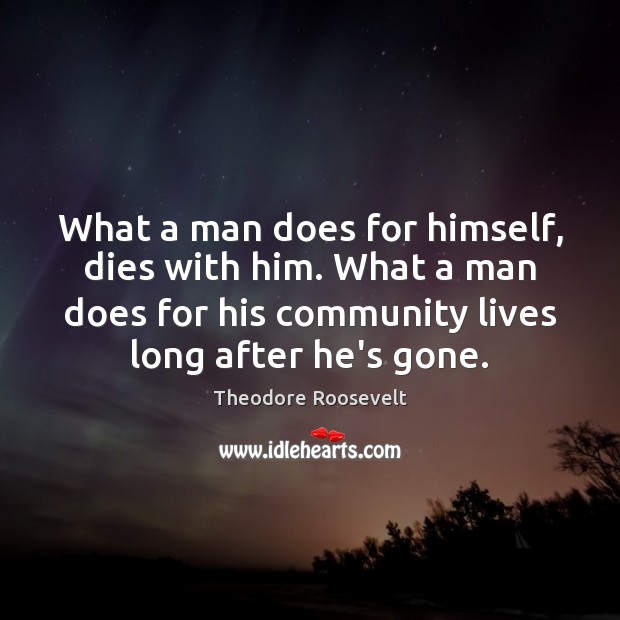What a man does for himself, dies with him. What a man Theodore Roosevelt Picture Quote