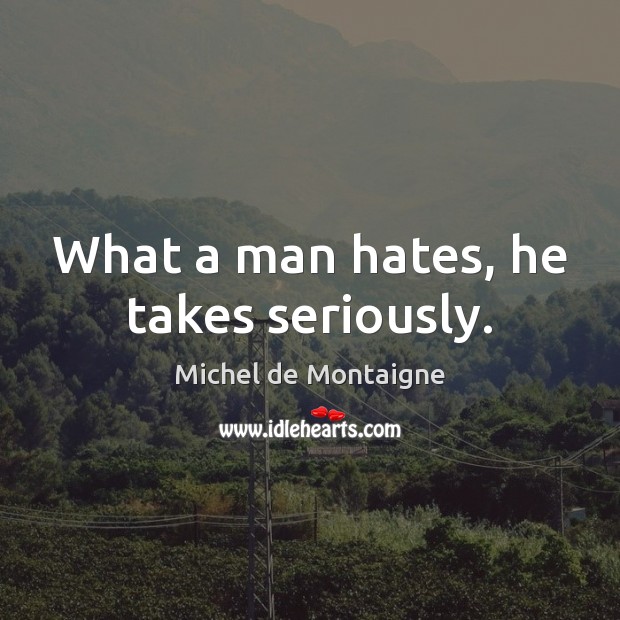 What a man hates, he takes seriously. Michel de Montaigne Picture Quote