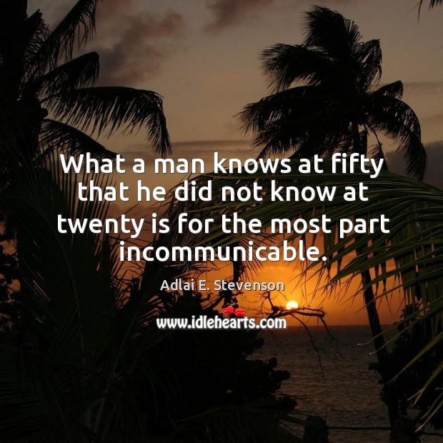 What a man knows at fifty that he did not know at twenty is for the most part incommunicable. Adlai E. Stevenson Picture Quote