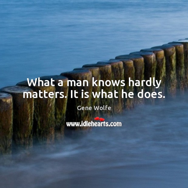 What a man knows hardly matters. It is what he does. Gene Wolfe Picture Quote