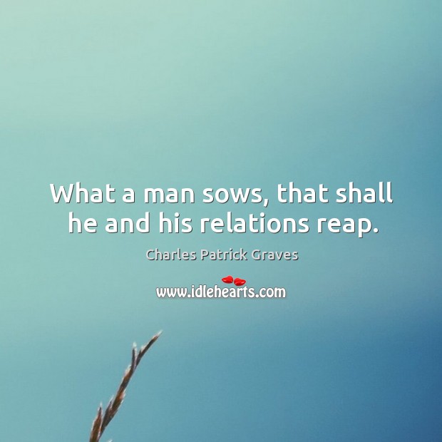 What a man sows, that shall he and his relations reap. Charles Patrick Graves Picture Quote