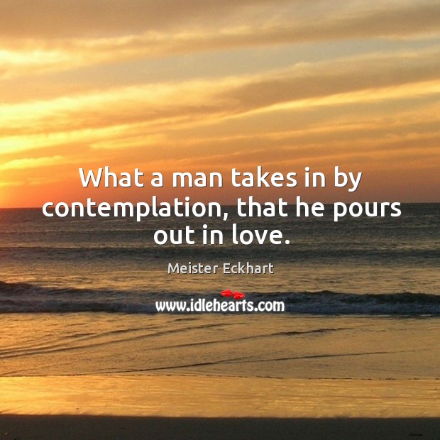 What a man takes in by contemplation, that he pours out in love. Image