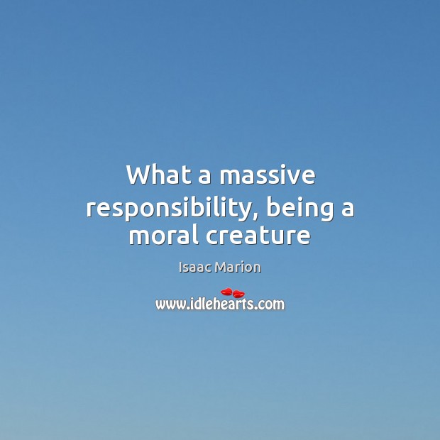 What a massive responsibility, being a moral creature Isaac Marion Picture Quote