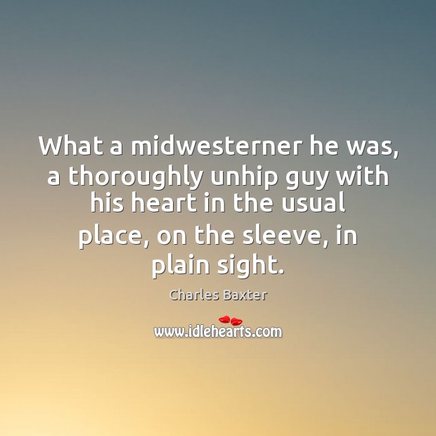 What a midwesterner he was, a thoroughly unhip guy with his heart Charles Baxter Picture Quote