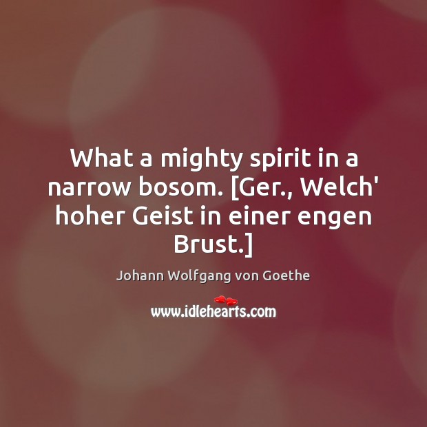 What a mighty spirit in a narrow bosom. [Ger., Welch’ hoher Geist in einer engen Brust.] Johann Wolfgang von Goethe Picture Quote