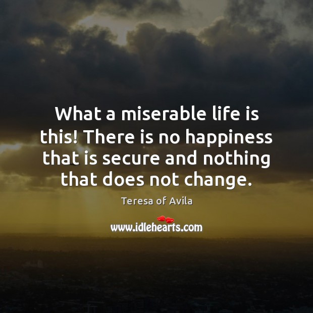 What a miserable life is this! There is no happiness that is Teresa of Avila Picture Quote