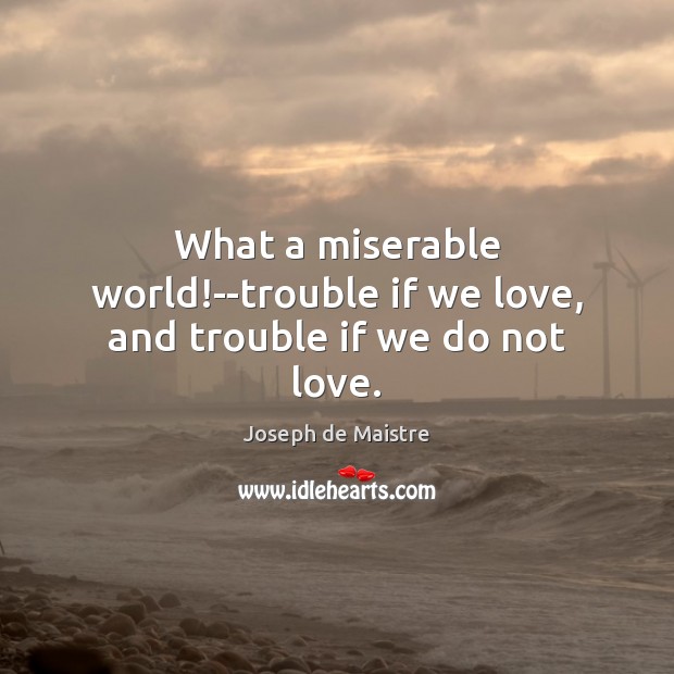 What a miserable world!–trouble if we love, and trouble if we do not love. Joseph de Maistre Picture Quote