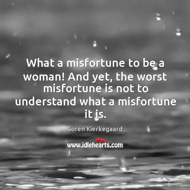 What a misfortune to be a woman! And yet, the worst misfortune Soren Kierkegaard Picture Quote
