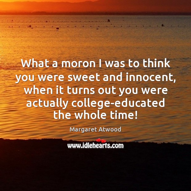 What a moron I was to think you were sweet and innocent, Margaret Atwood Picture Quote