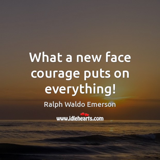 What a new face courage puts on everything! Ralph Waldo Emerson Picture Quote
