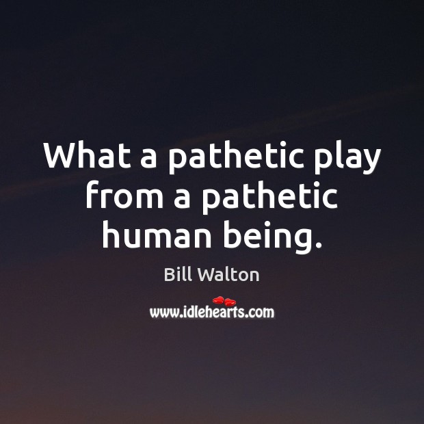 What a pathetic play from a pathetic human being. Bill Walton Picture Quote