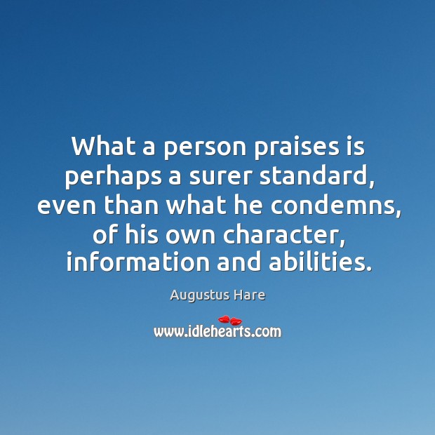 What a person praises is perhaps a surer standard, even than what he condemns, of his own character, information and abilities. Augustus Hare Picture Quote