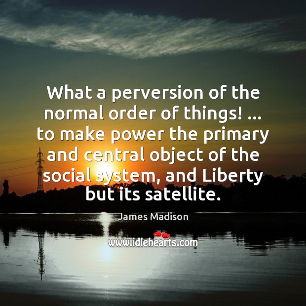 What a perversion of the normal order of things! … to make power James Madison Picture Quote