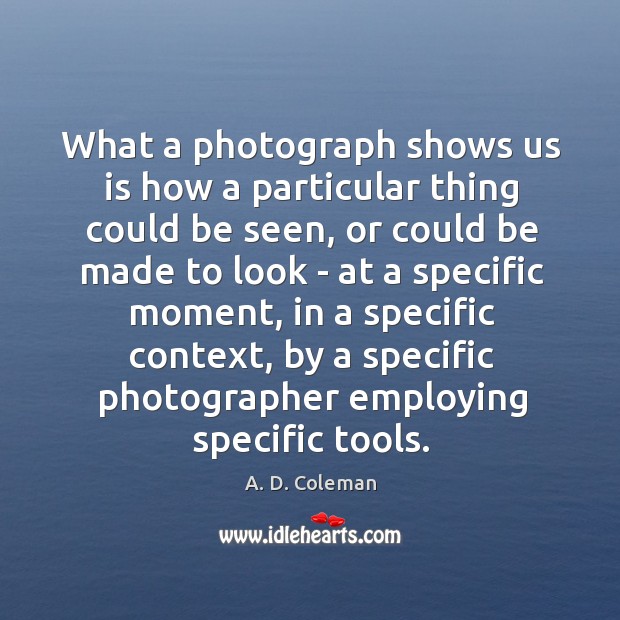 What a photograph shows us is how a particular thing could be A. D. Coleman Picture Quote
