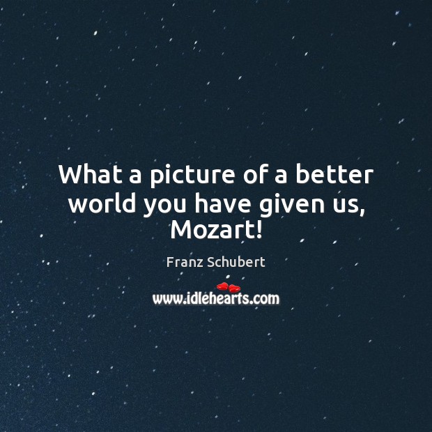 What a picture of a better world you have given us, Mozart! Franz Schubert Picture Quote