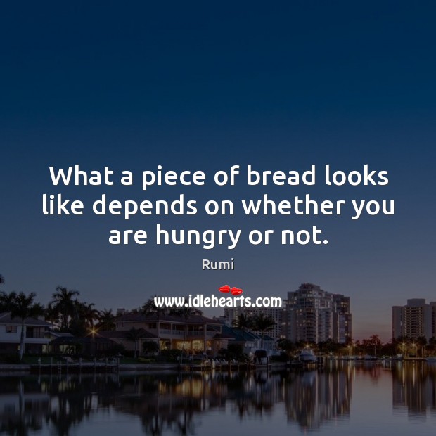 What a piece of bread looks like depends on whether you are hungry or not. Rumi Picture Quote
