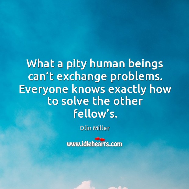 What a pity human beings can’t exchange problems. Everyone knows exactly how to solve the other fellow’s. Olin Miller Picture Quote