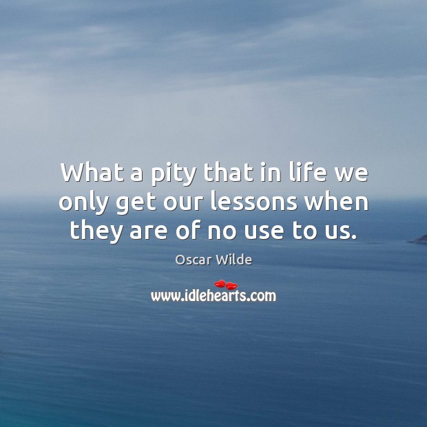 What a pity that in life we only get our lessons when they are of no use to us. Oscar Wilde Picture Quote