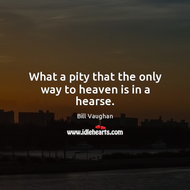 What a pity that the only way to heaven is in a hearse. Bill Vaughan Picture Quote