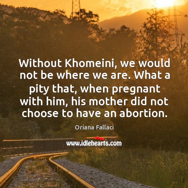 What a pity that, when pregnant with him, his mother did not choose to have an abortion. Oriana Fallaci Picture Quote