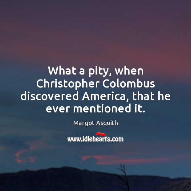 What a pity, when Christopher Colombus discovered America, that he ever mentioned it. Margot Asquith Picture Quote