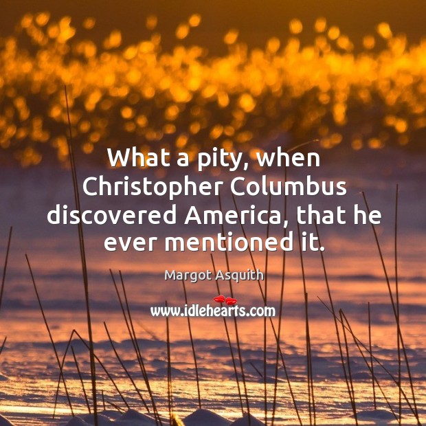 What a pity, when christopher columbus discovered america, that he ever mentioned it. Margot Asquith Picture Quote