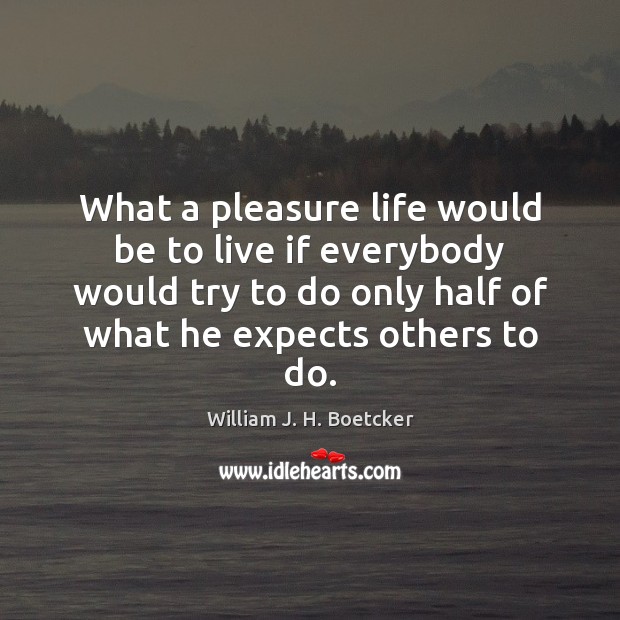What a pleasure life would be to live if everybody would try William J. H. Boetcker Picture Quote