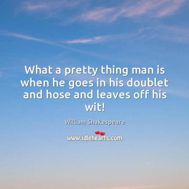 What a pretty thing man is when he goes in his doublet and hose and leaves off his wit! William Shakespeare Picture Quote