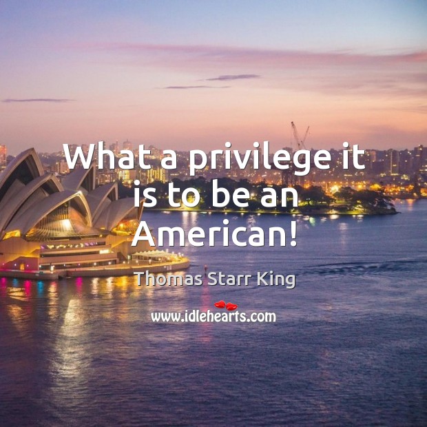 What a privilege it is to be an american! Thomas Starr King Picture Quote