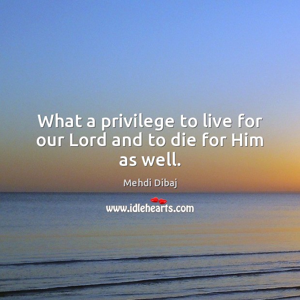 What a privilege to live for our Lord and to die for Him as well. Mehdi Dibaj Picture Quote